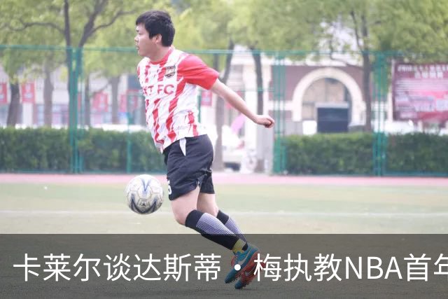 卡莱尔谈达斯蒂·梅执教NBA首年：他懂得激发核心球员的潜能